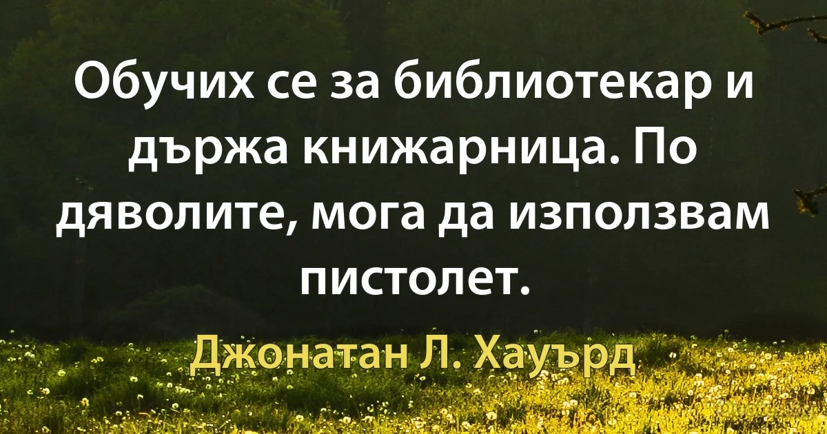 Обучих се за библиотекар и държа книжарница. По дяволите, мога да използвам пистолет. (Джонатан Л. Хауърд)