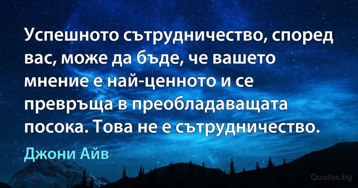 Успешното сътрудничество, според вас, може да бъде, че вашето мнение е най-ценното и се превръща в преобладаващата посока. Това не е сътрудничество. (Джони Айв)