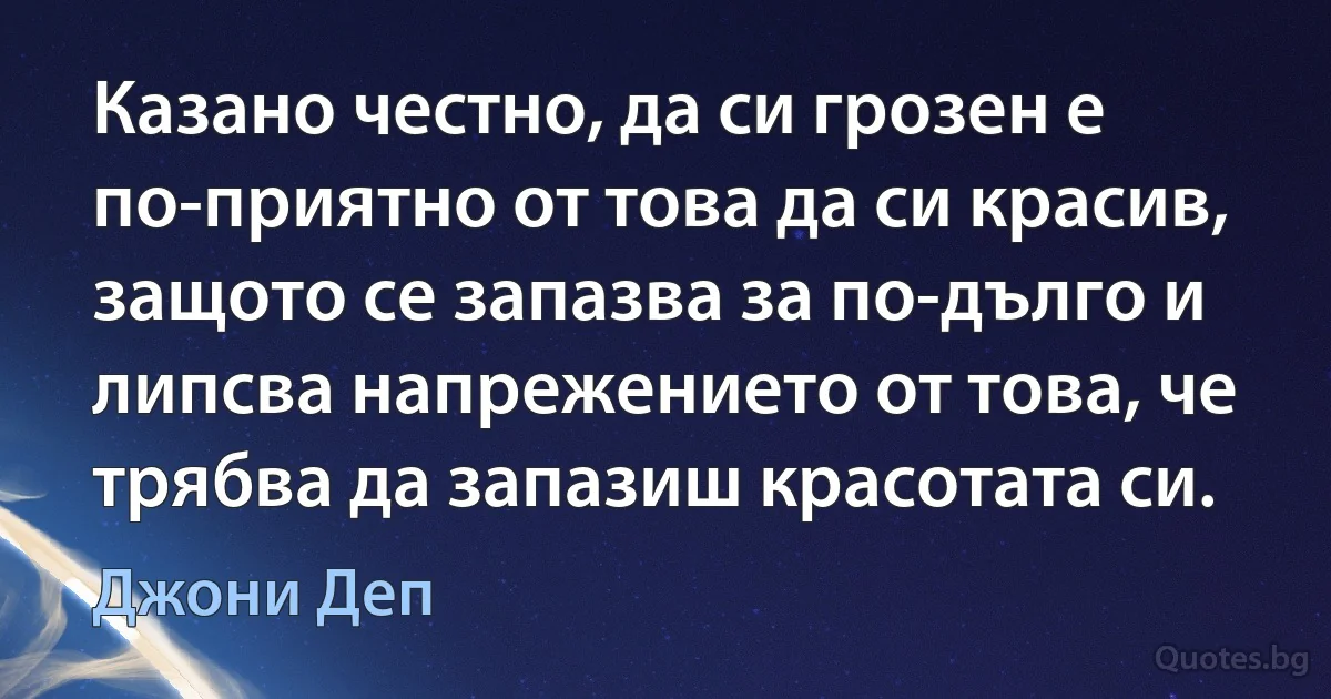 Казано честно, да си грозен е по-приятно от това да си красив, защото се запазва за по-дълго и липсва напрежението от това, че трябва да запазиш красотата си. (Джони Деп)