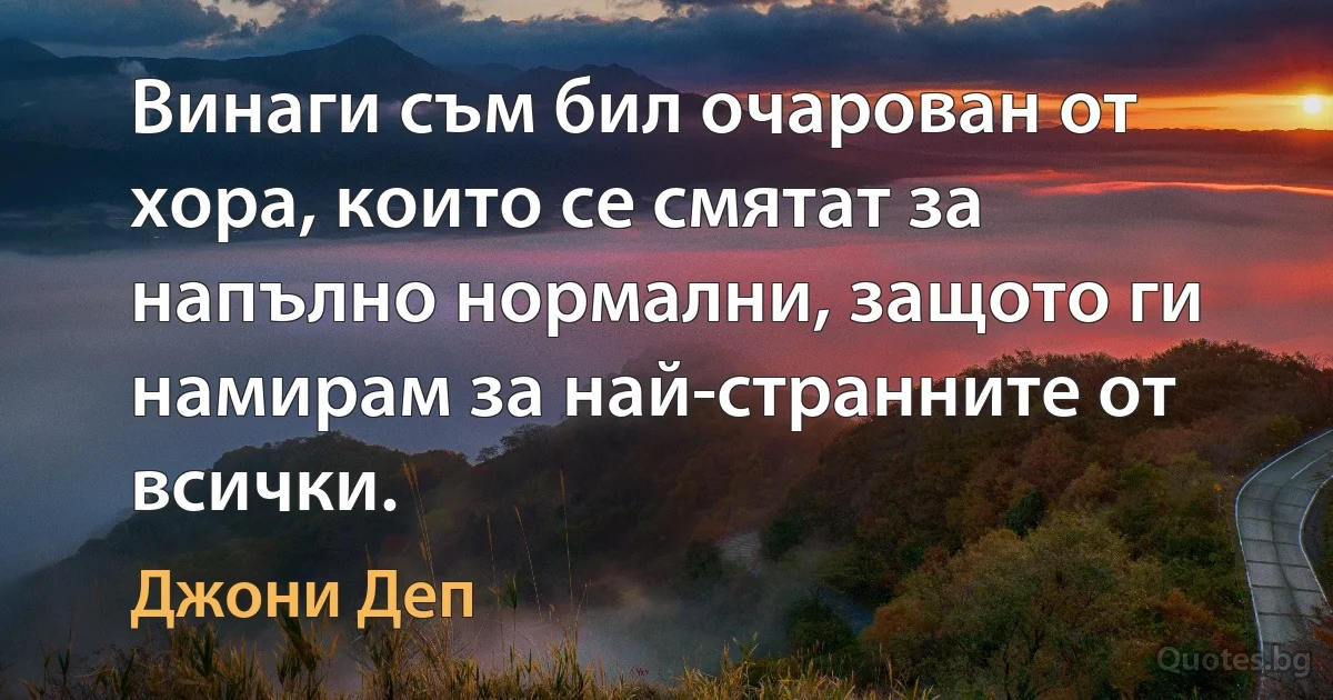 Винаги съм бил очарован от хора, които се смятат за напълно нормални, защото ги намирам за най-странните от всички. (Джони Деп)