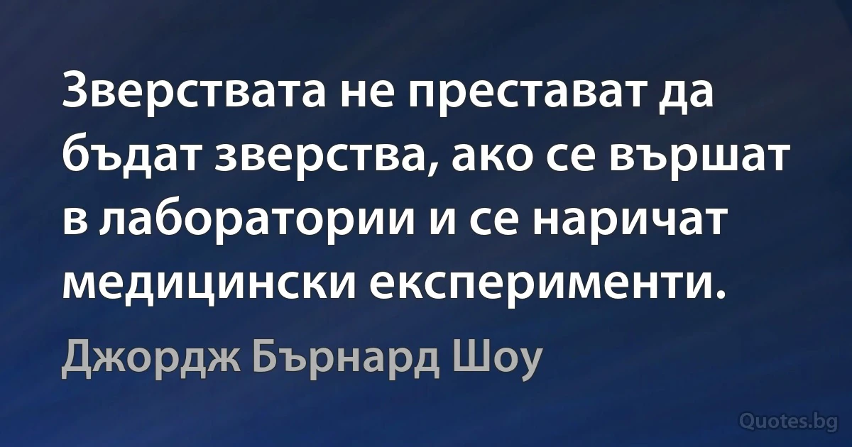 Зверствата не престават да бъдат зверства, ако се вършат в лаборатории и се наричат медицински експерименти. (Джордж Бърнард Шоу)