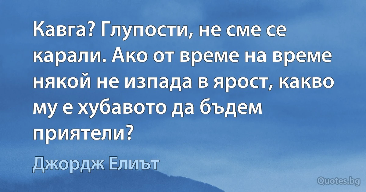 Кавга? Глупости, не сме се карали. Ако от време на време някой не изпада в ярост, какво му е хубавото да бъдем приятели? (Джордж Елиът)