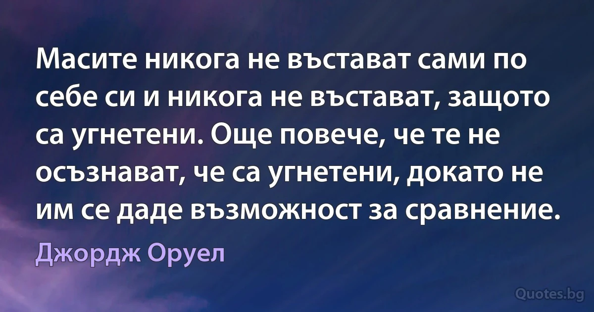 Масите никога не въстават сами по себе си и никога не въстават, защото са угнетени. Още повече, че те не осъзнават, че са угнетени, докато не им се даде възможност за сравнение. (Джордж Оруел)