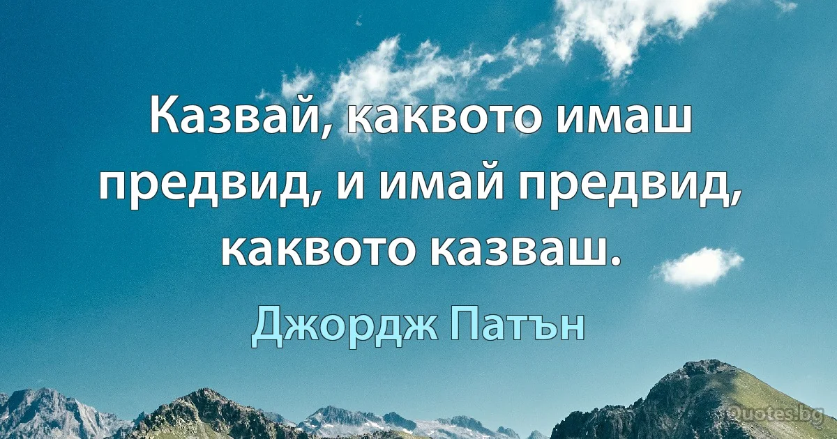 Казвай, каквото имаш предвид, и имай предвид, каквото казваш. (Джордж Патън)