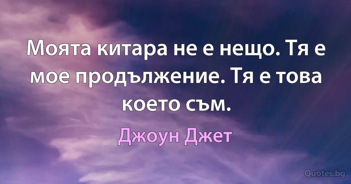 Моята китара не е нещо. Тя е мое продължение. Тя е това което съм. (Джоун Джет)