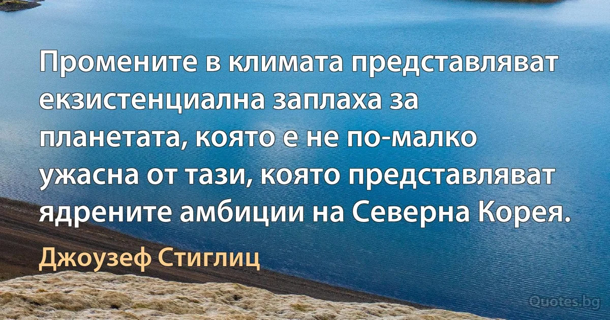 Промените в климата представляват екзистенциална заплаха за планетата, която е не по-малко ужасна от тази, която представляват ядрените амбиции на Северна Корея. (Джоузеф Стиглиц)