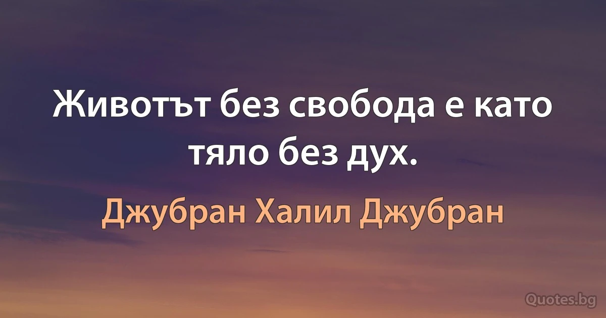 Животът без свобода е като тяло без дух. (Джубран Халил Джубран)