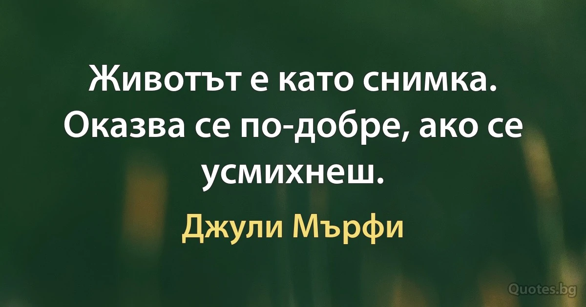 Животът е като снимка. Оказва се по-добре, ако се усмихнеш. (Джули Мърфи)