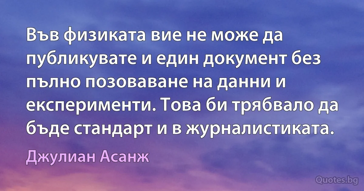 Във физиката вие не може да публикувате и един документ без пълно позоваване на данни и експерименти. Това би трябвало да бъде стандарт и в журналистиката. (Джулиан Асанж)