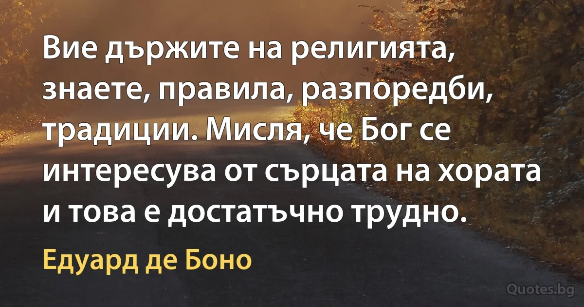 Вие държите на религията, знаете, правила, разпоредби, традиции. Мисля, че Бог се интересува от сърцата на хората и това е достатъчно трудно. (Едуард де Боно)