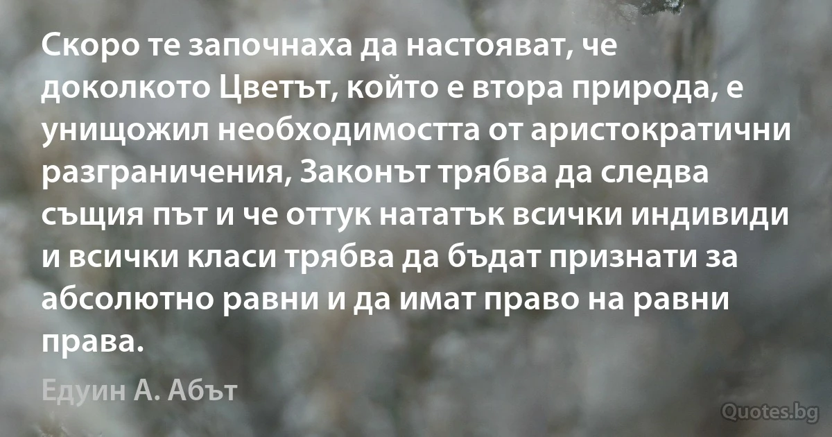 Скоро те започнаха да настояват, че доколкото Цветът, който е втора природа, е унищожил необходимостта от аристократични разграничения, Законът трябва да следва същия път и че оттук нататък всички индивиди и всички класи трябва да бъдат признати за абсолютно равни и да имат право на равни права. (Едуин А. Абът)