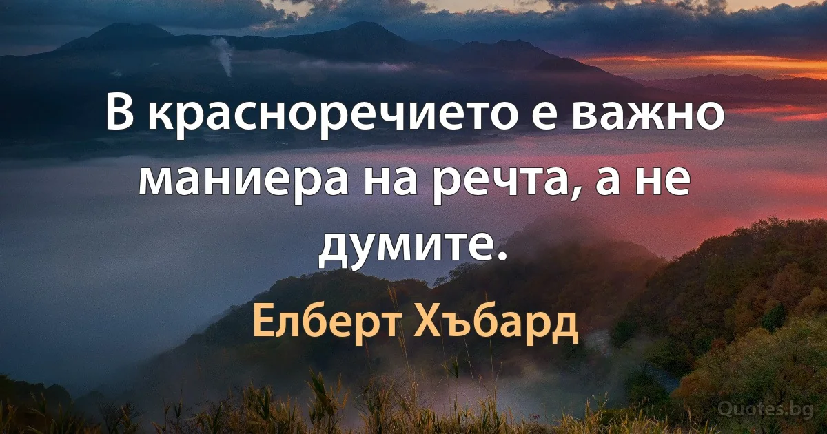 В красноречието е важно маниера на речта, а не думите. (Елберт Хъбард)