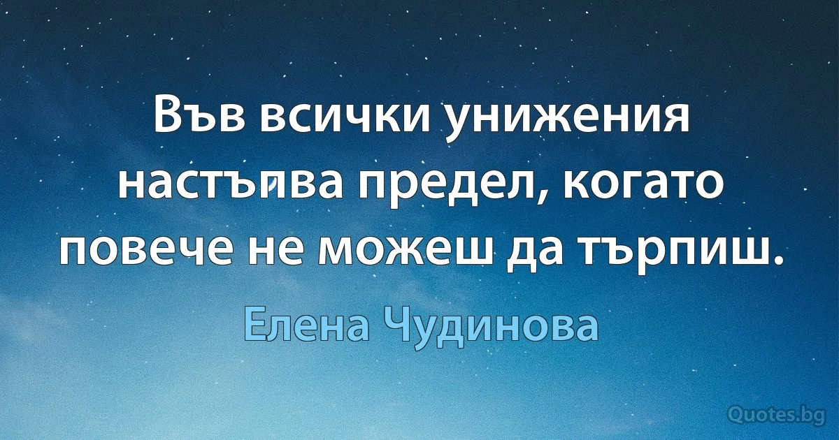 Във всички унижения настъпва предел, когато повече не можеш да търпиш. (Елена Чудинова)