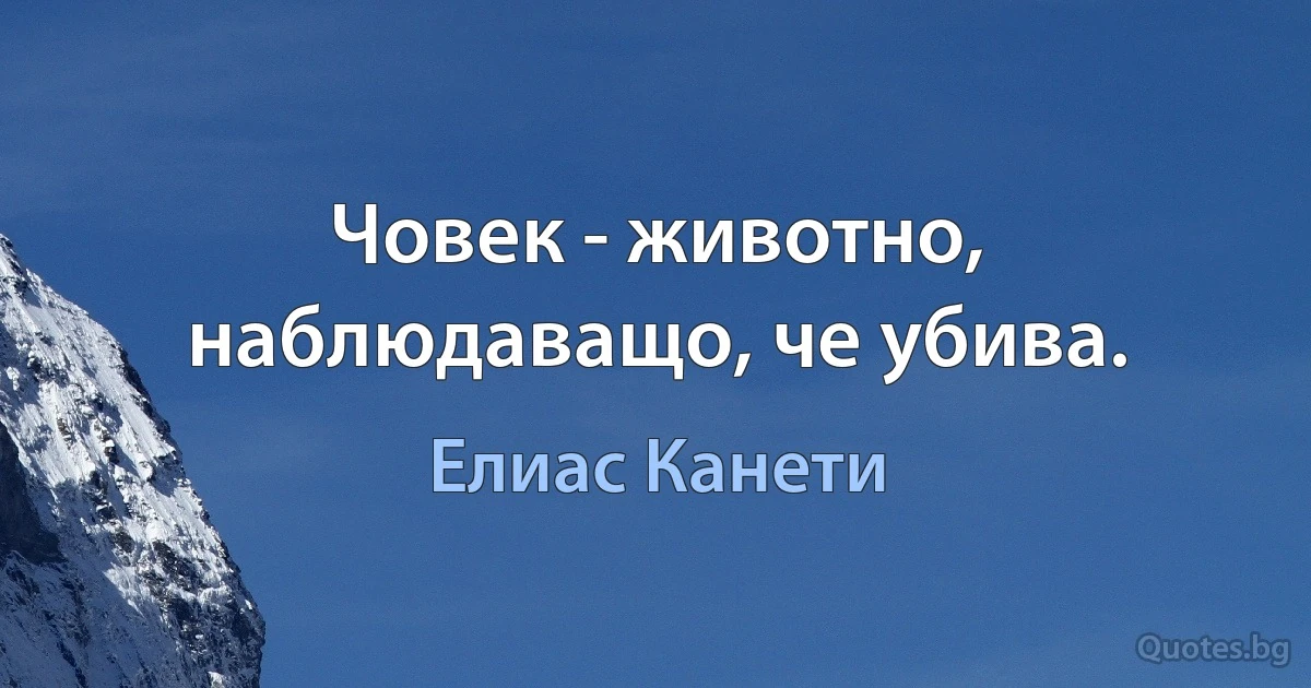 Човек - животно, наблюдаващо, че убива. (Елиас Канети)