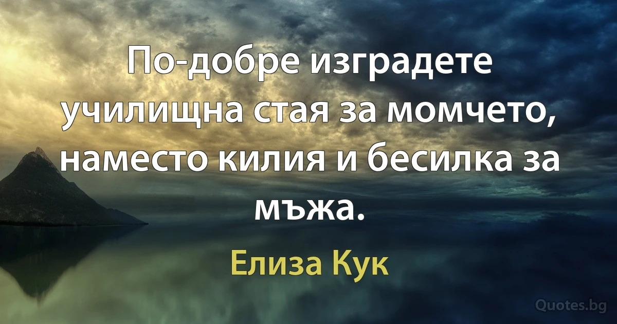 По-добре изградете училищна стая за момчето,
наместо килия и бесилка за мъжа. (Елиза Кук)