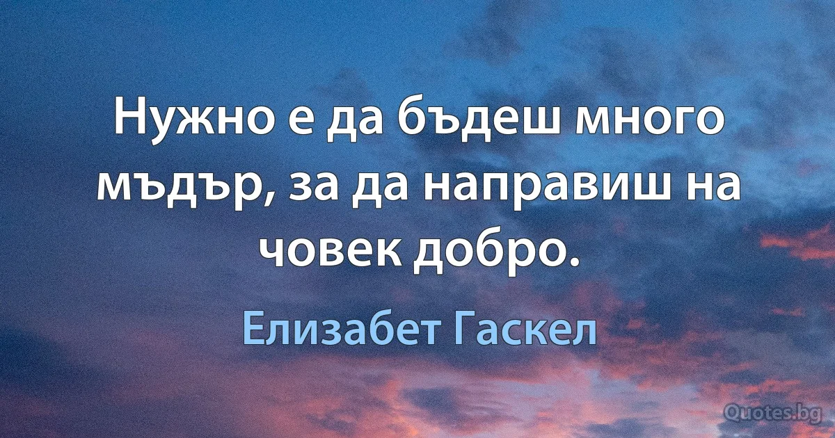 Нужно е да бъдеш много мъдър, за да направиш на човек добро. (Елизабет Гаскел)