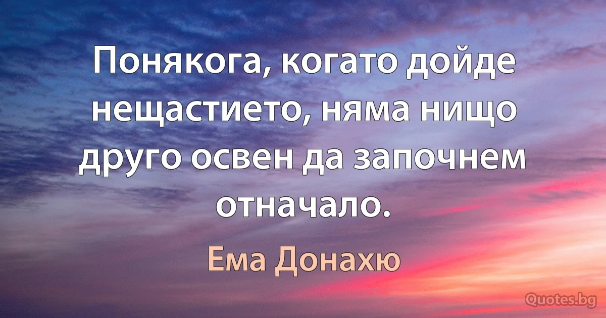 Понякога, когато дойде нещастието, няма нищо друго освен да започнем отначало. (Ема Донахю)