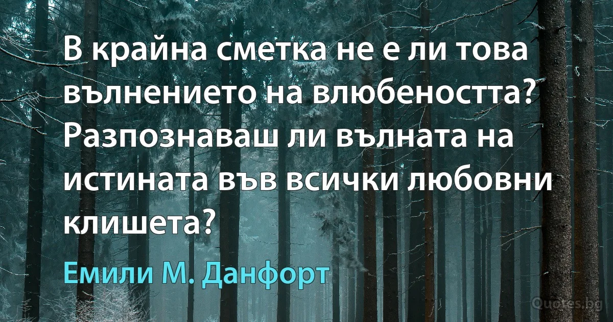 В крайна сметка не е ли това вълнението на влюбеността? Разпознаваш ли вълната на истината във всички любовни клишета? (Емили М. Данфорт)