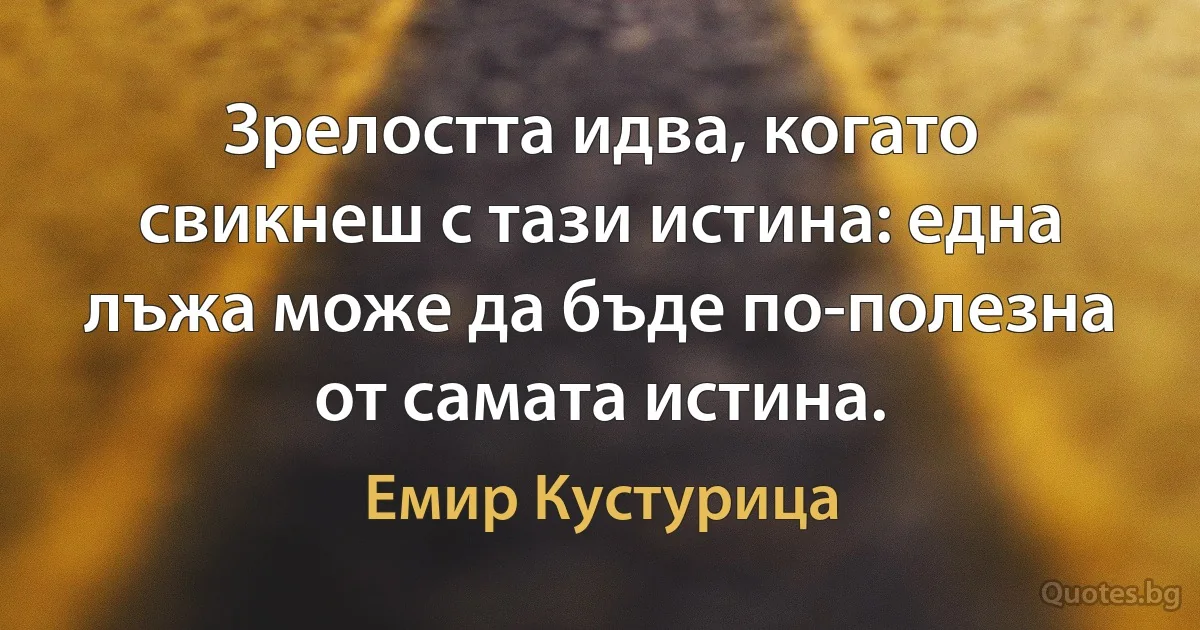 Зрелостта идва, когато свикнеш с тази истина: една лъжа може да бъде по-полезна от самата истина. (Емир Кустурица)