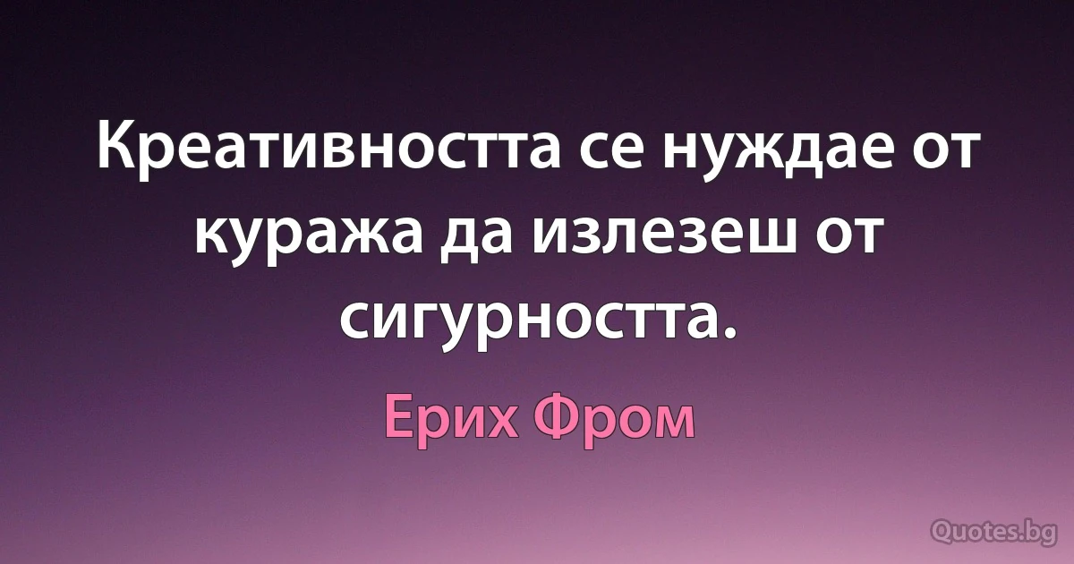 Креативността се нуждае от куража да излезеш от сигурността. (Ерих Фром)