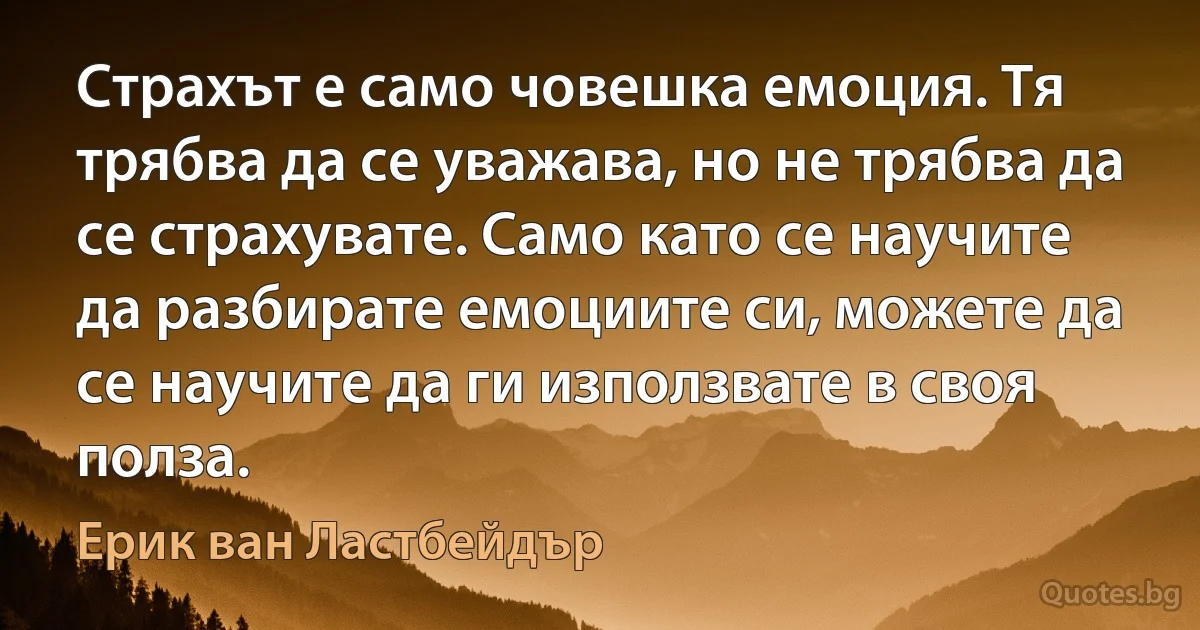 Страхът е само човешка емоция. Тя трябва да се уважава, но не трябва да се страхувате. Само като се научите да разбирате емоциите си, можете да се научите да ги използвате в своя полза. (Ерик ван Ластбейдър)