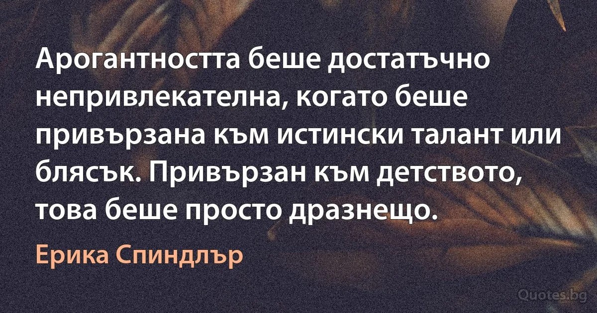 Арогантността беше достатъчно непривлекателна, когато беше привързана към истински талант или блясък. Привързан към детството, това беше просто дразнещо. (Ерика Спиндлър)