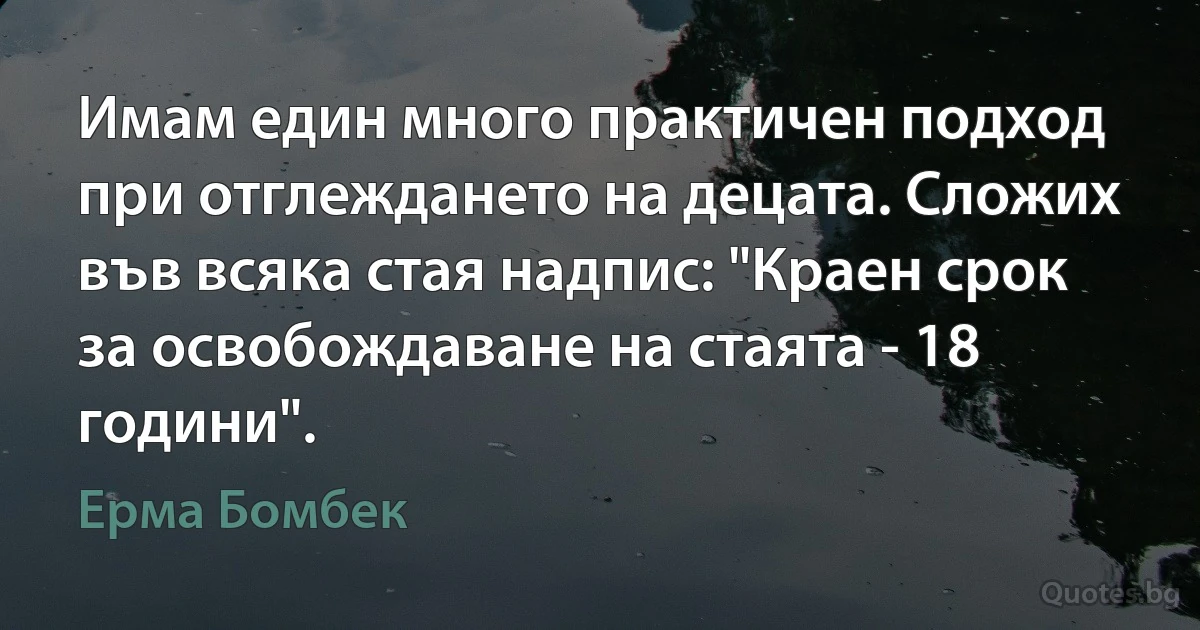 Имам един много практичен подход при отглеждането на децата. Сложих във всяка стая надпис: "Краен срок за освобождаване на стаята - 18 години". (Ерма Бомбек)