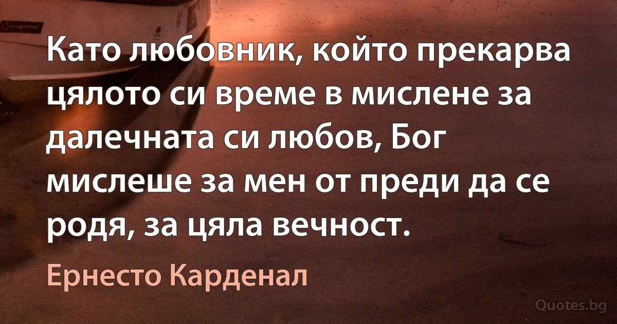 Като любовник, който прекарва цялото си време в мислене за далечната си любов, Бог мислеше за мен от преди да се родя, за цяла вечност. (Ернесто Карденал)