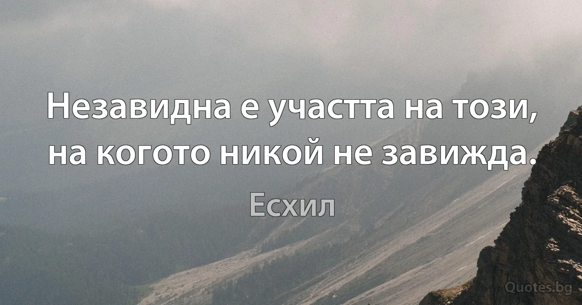 Незавидна е участта на този, на когото никой не завижда. (Есхил)