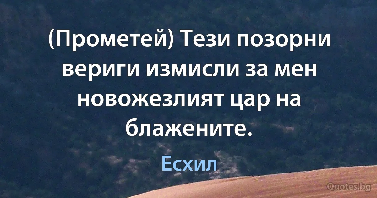 (Прометей) Тези позорни вериги измисли за мен новожезлият цар на блажените. (Есхил)