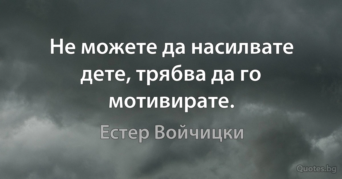 Не можете да насилвате дете, трябва да го мотивирате. (Естер Войчицки)