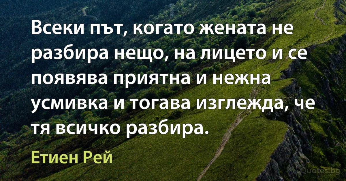 Всеки път, когато жената не разбира нещо, на лицето и се появява приятна и нежна усмивка и тогава изглежда, че тя всичко разбира. (Етиен Рей)