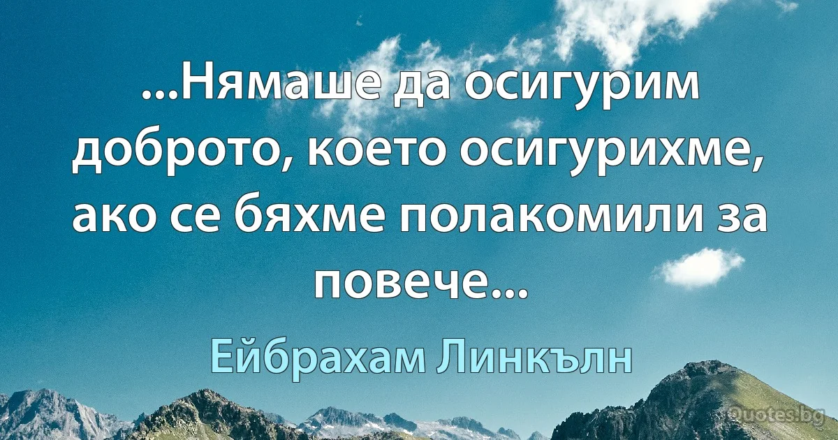 ...Нямаше да осигурим доброто, което осигурихме, ако се бяхме полакомили за повече... (Ейбрахам Линкълн)