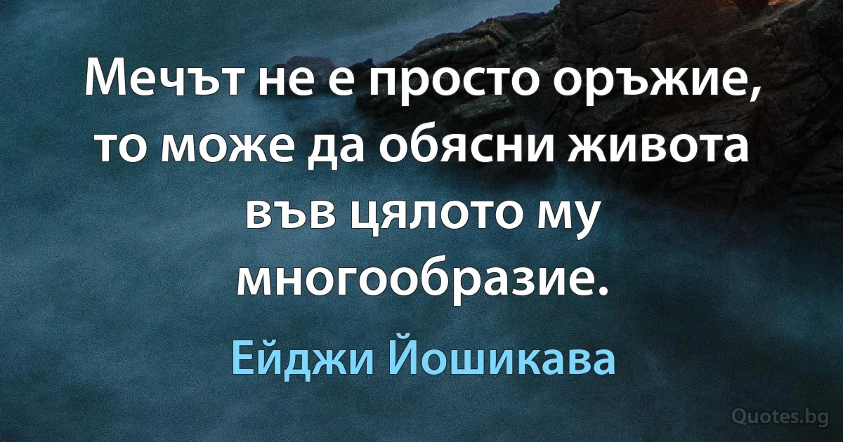 Мечът не е просто оръжие, то може да обясни живота във цялото му многообразие. (Ейджи Йошикава)