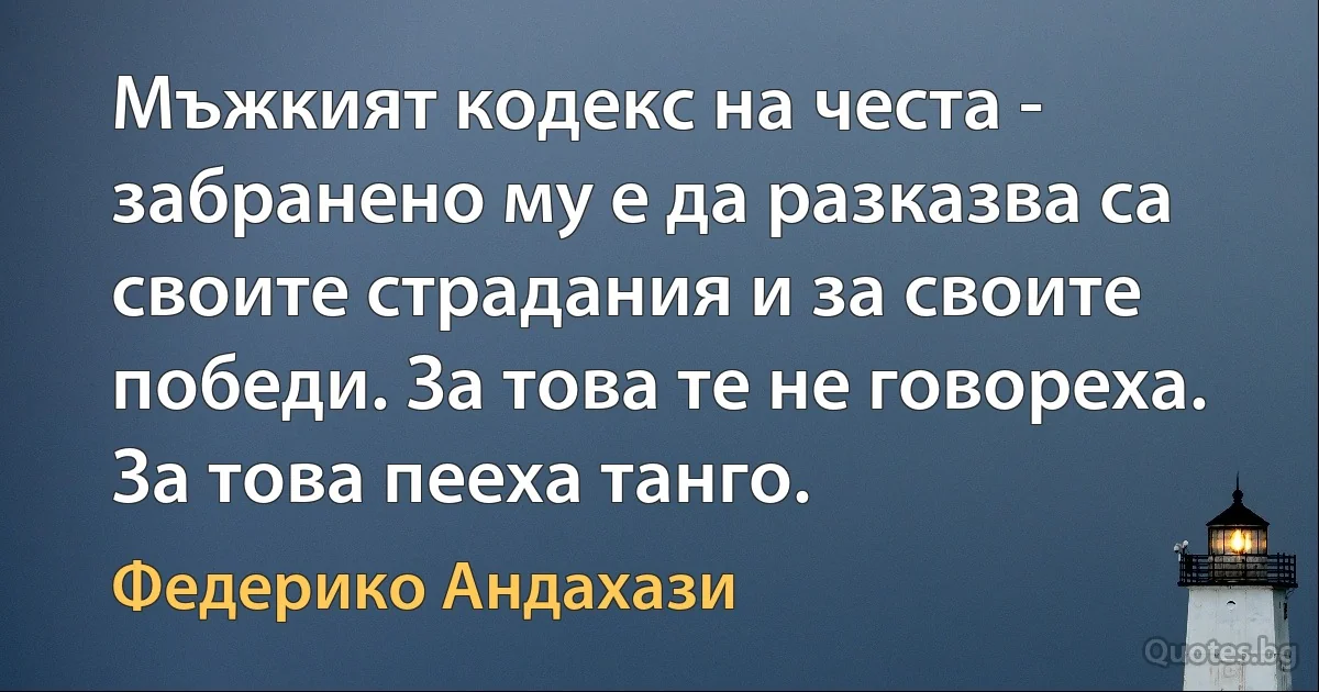 Мъжкият кодекс на честа - забранено му е да разказва са своите страдания и за своите победи. За това те не говореха. За това пееха танго. (Федерико Андахази)