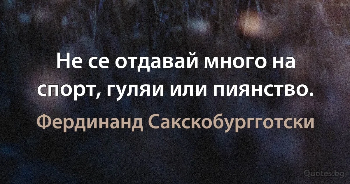 Не се отдавай много на спорт, гуляи или пиянство. (Фердинанд Сакскобургготски)