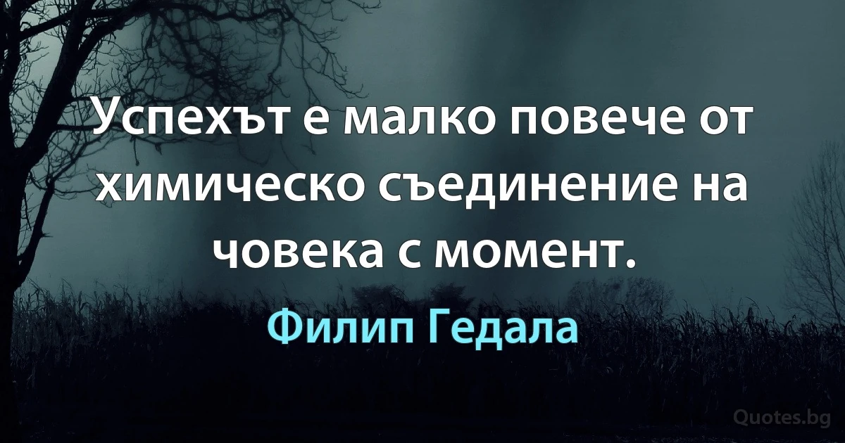 Успехът е малко повече от химическо съединение на човека с момент. (Филип Гедала)