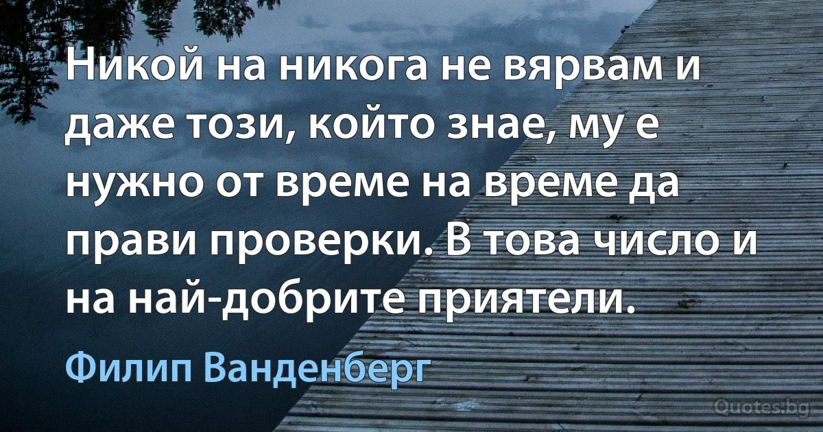 Никой на никога не вярвам и даже този, който знае, му е нужно от време на време да прави проверки. В това число и на най-добрите приятели. (Филип Ванденберг)