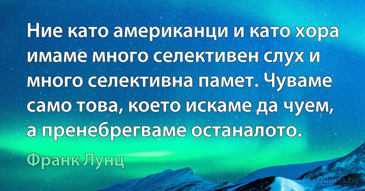 Ние като американци и като хора имаме много селективен слух и много селективна памет. Чуваме само това, което искаме да чуем, а пренебрегваме останалото. (Франк Лунц)