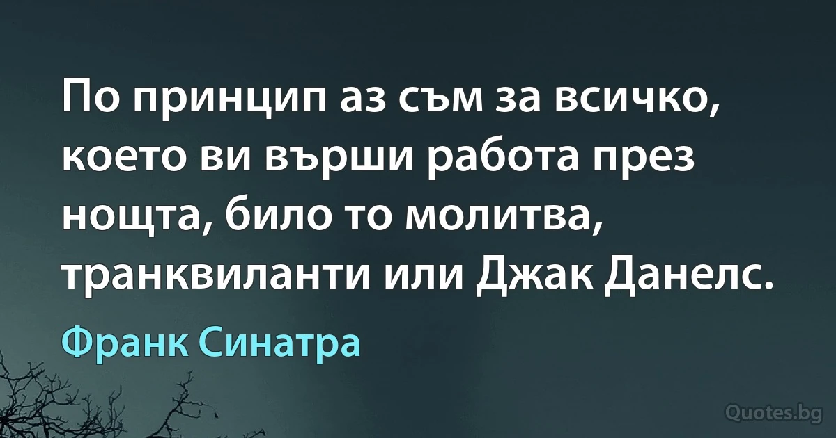 По принцип аз съм за всичко, което ви върши работа през нощта, било то молитва, транквиланти или Джак Данелс. (Франк Синатра)