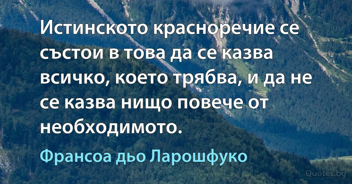 Истинското красноречие се състои в това да се казва всичко, което трябва, и да не се казва нищо повече от необходимото. (Франсоа дьо Ларошфуко)