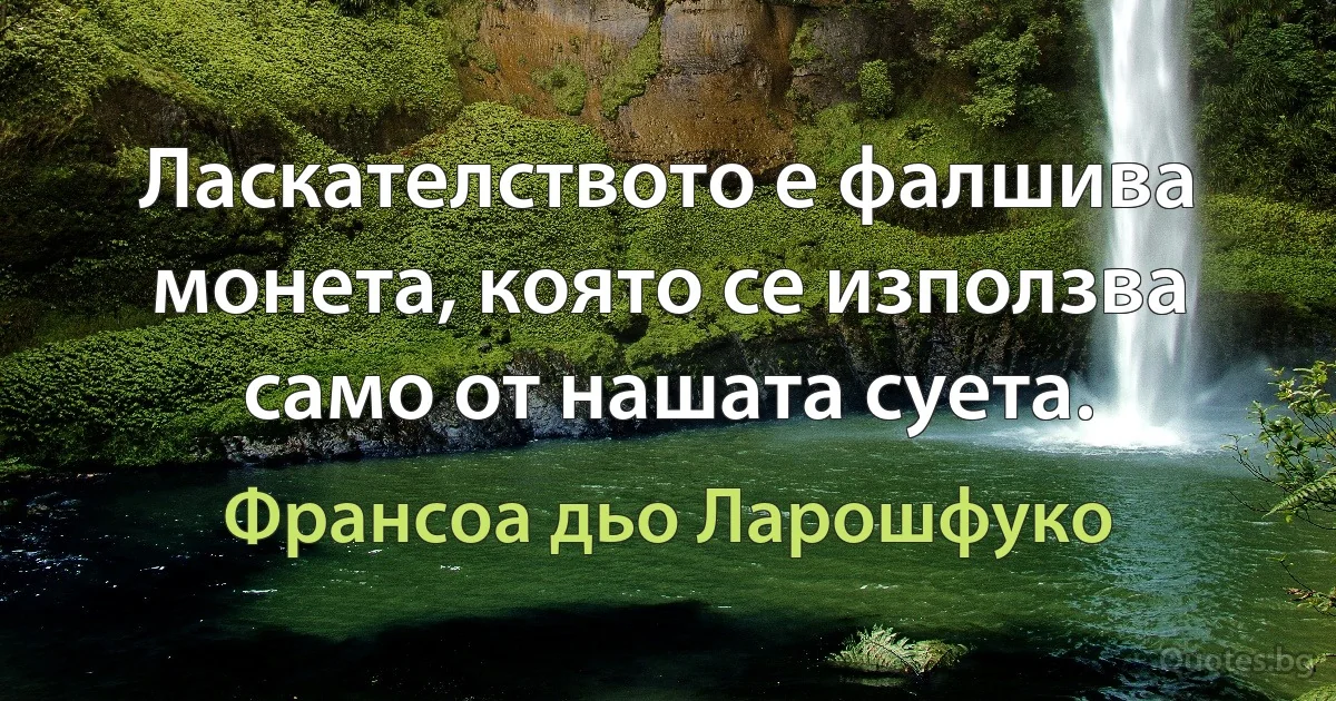 Ласкателството е фалшива монета, която се използва само от нашата суета. (Франсоа дьо Ларошфуко)