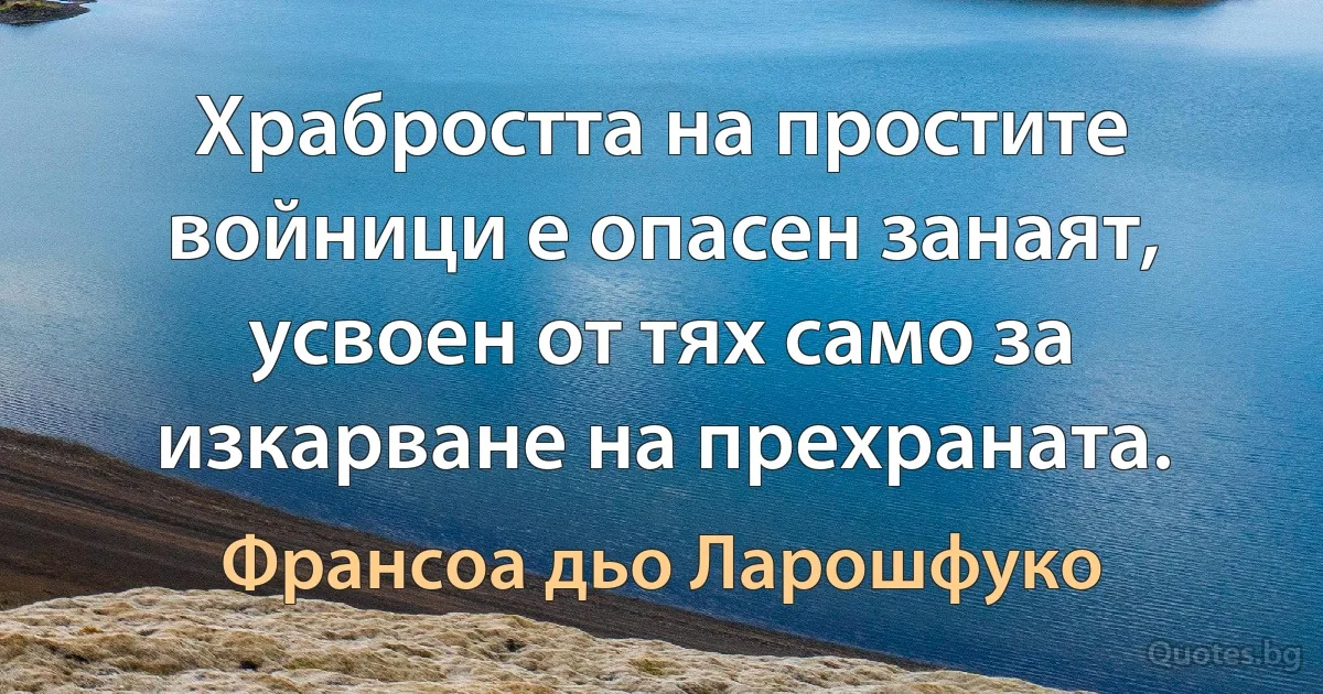 Храбростта на простите войници е опасен занаят, усвоен от тях само за изкарване на прехраната. (Франсоа дьо Ларошфуко)