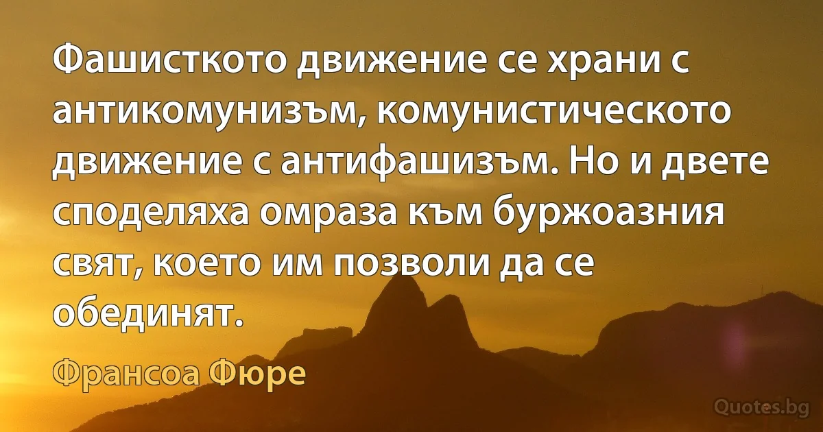 Фашисткото движение се храни с антикомунизъм, комунистическото движение с антифашизъм. Но и двете споделяха омраза към буржоазния свят, което им позволи да се обединят. (Франсоа Фюре)