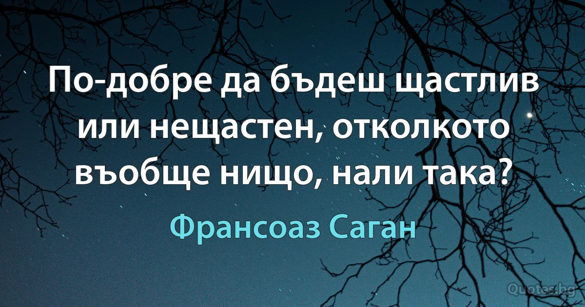 По-добре да бъдеш щастлив или нещастен, отколкото въобще нищо, нали така? (Франсоаз Саган)