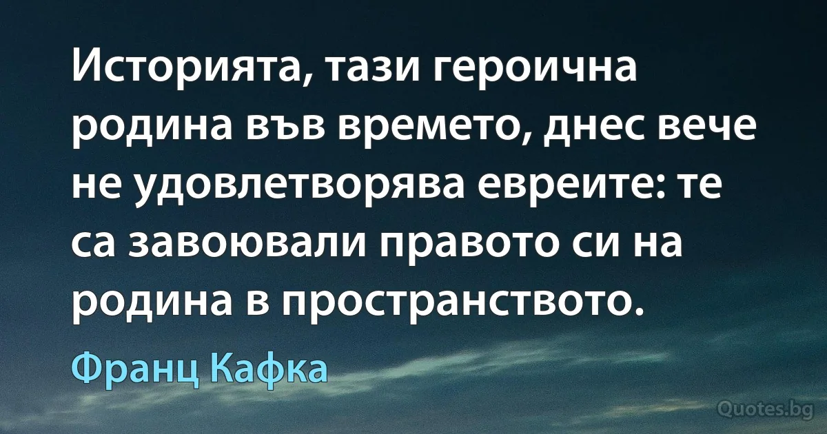 Историята, тази героична родина във времето, днес вече не удовлетворява евреите: те са завоювали правото си на родина в пространството. (Франц Кафка)