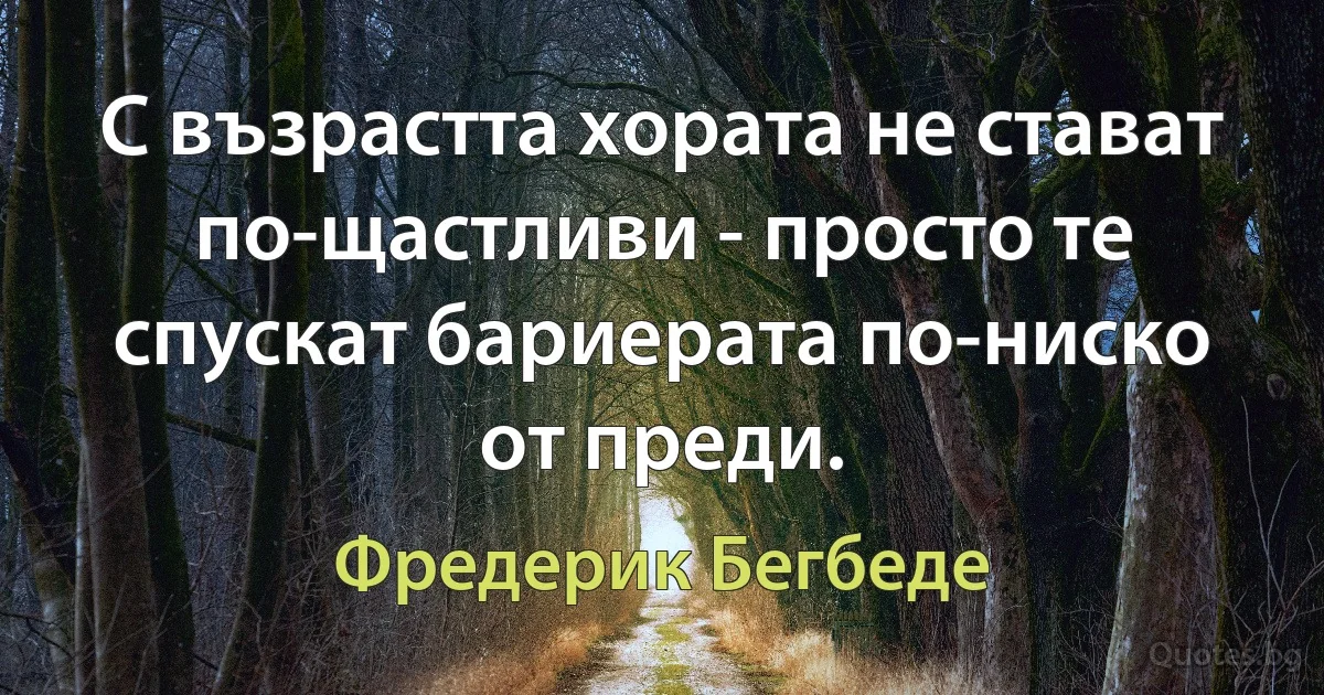 С възрастта хората не стават по-щастливи - просто те спускат бариерата по-ниско от преди. (Фредерик Бегбеде)