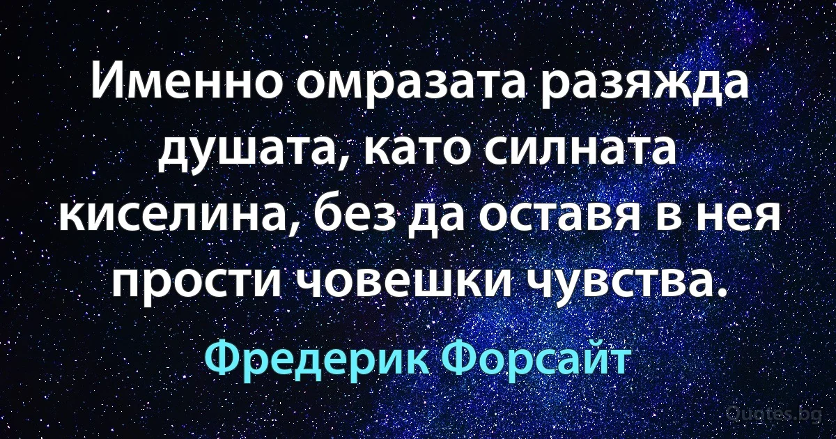 Именно омразата разяжда душата, като силната киселина, без да оставя в нея прости човешки чувства. (Фредерик Форсайт)