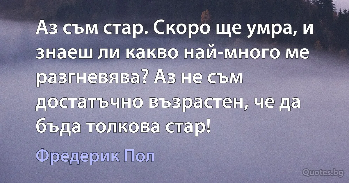 Аз съм стар. Скоро ще умра, и знаеш ли какво най-много ме разгневява? Аз не съм достатъчно възрастен, че да бъда толкова стар! (Фредерик Пол)