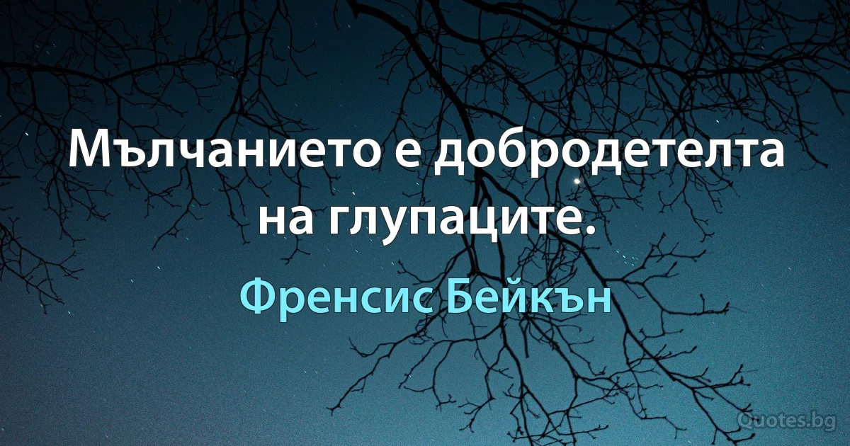 Мълчанието е добродетелта на глупаците. (Френсис Бейкън)